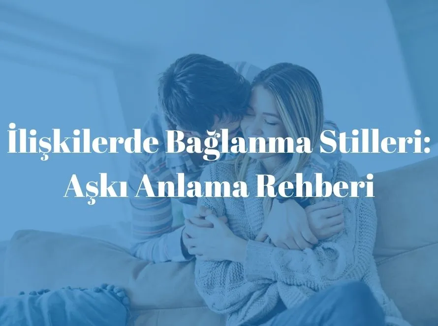 İlişkilerde Bağlanma Stilleri: Aşkı Anlama Rehberi