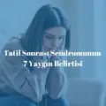 Tatil Sonrası Sendromunun 7 Yaygın Belirtisi